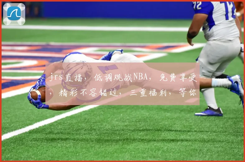 jrs直播，低调观战NBA，免费享受，精彩不容错过，三重福利，等你来拿