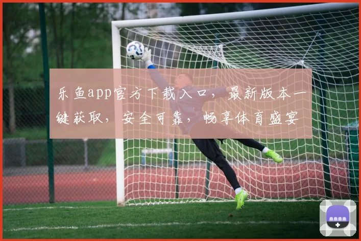 乐鱼app官方下载入口，最新版本一键获取，安全可靠，畅享体育盛宴，快来体验