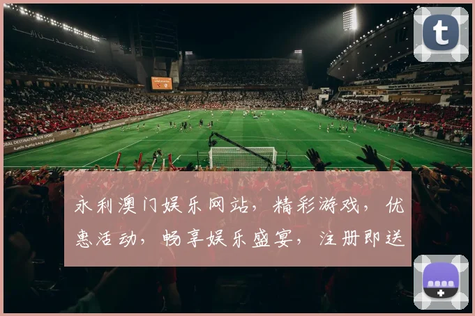 永利澳门娱乐网站，精彩游戏，优惠活动，畅享娱乐盛宴，注册即送大礼