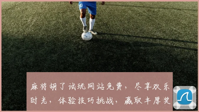 麻将胡了试玩网站免费，尽享欢乐时光，体验技巧挑战，赢取丰厚奖品，三重福利等你来