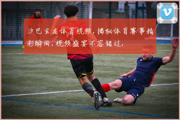 沙巴玄龙体育视频,揭秘体育赛事精彩瞬间,视频盛宴不容错过,
