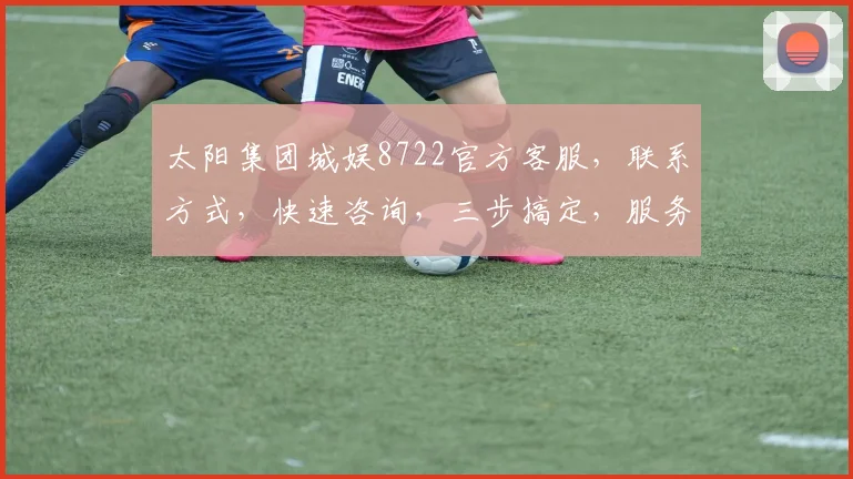 太阳集团城娱8722官方客服，联系方式，快速咨询，三步搞定，服务热线，敬请期待，