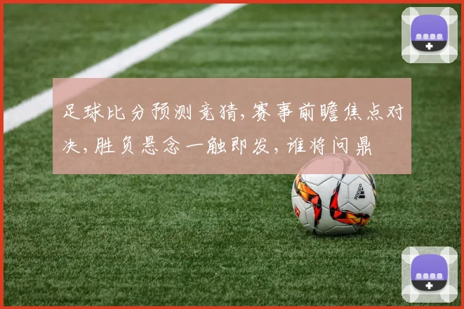 足球比分预测竞猜,赛事前瞻焦点对决,胜负悬念一触即发,谁将问鼎