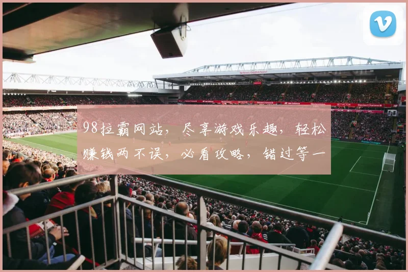 98拉霸网站，尽享游戏乐趣，轻松赚钱两不误，必看攻略，错过等一年