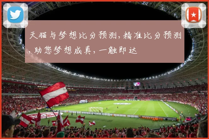 天猫与梦想比分预测,精准比分预测,助您梦想成真,一触即达