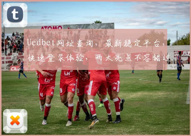 Uedbet网址查询，最新稳定平台，快速登录体验，两大亮点不容错过