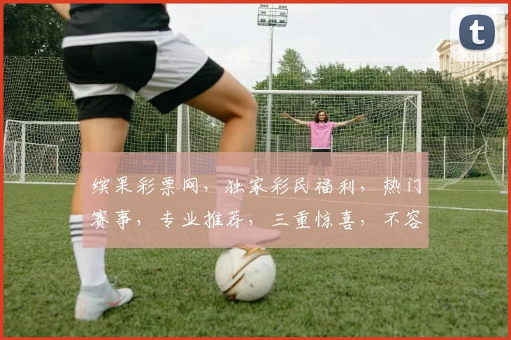 缤果彩票网，独家彩民福利，热门赛事，专业推荐，三重惊喜，不容错过，赢在起点