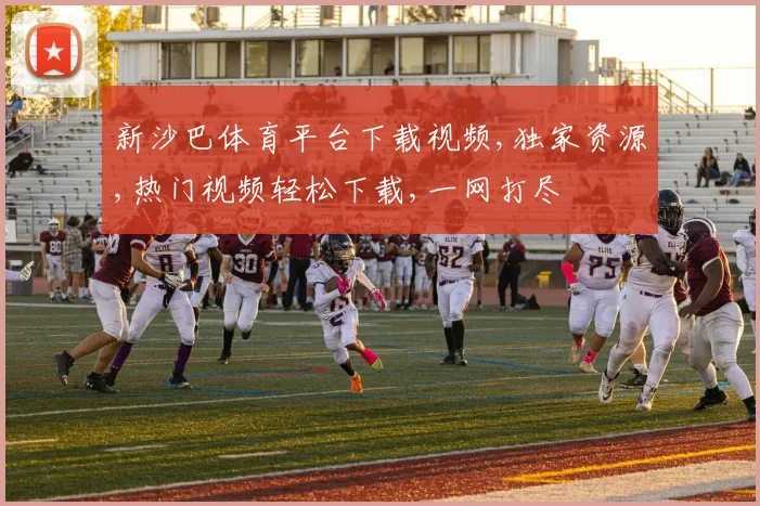 新沙巴体育平台下载视频,独家资源,热门视频轻松下载,一网打尽