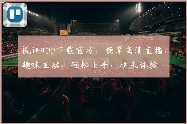 视讯app下载官方，畅享高清直播，趣味互动，轻松上手，快来体验