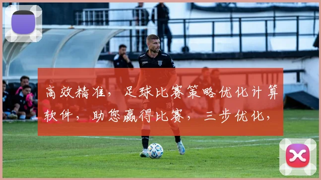 高效精准，足球比赛策略优化计算软件，助您赢得比赛，三步优化，一触即发，实战必备