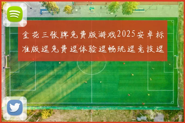 金花三张牌免费版游戏2025安卓标准版逗免费逗体验逗畅玩逗竞技逗乐趣