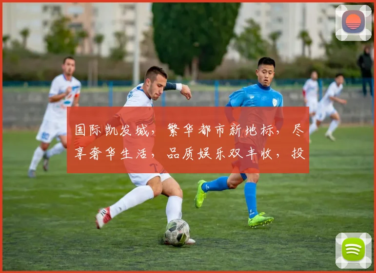 国际凯发城，繁华都市新地标，尽享奢华生活，品质娱乐双丰收，投资首选之地