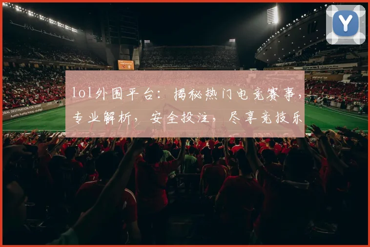 lol外围平台：揭秘热门电竞赛事，专业解析，安全投注，尽享竞技乐趣，不容错过