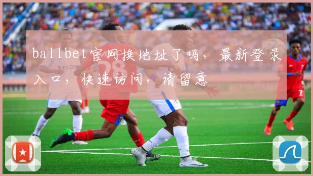 ballbet官网换地址了吗，最新登录入口，快速访问，请留意